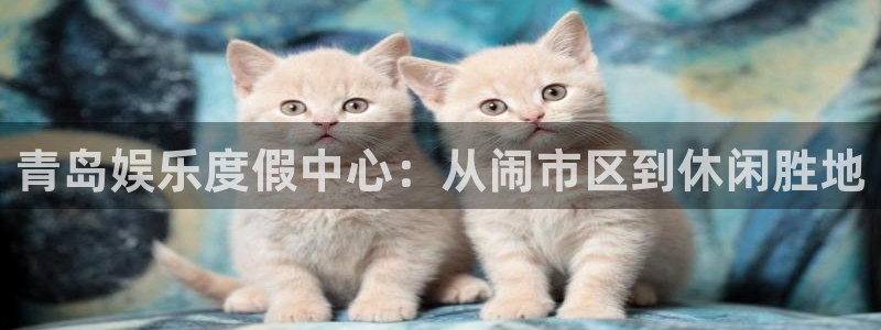 众腾娱乐：青岛娱乐度假中心：从闹市区到休闲胜地